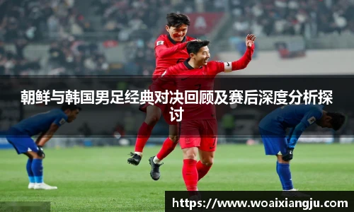 米兰官方朝鲜与韩国男足经典对决回顾及赛后深度分析探讨