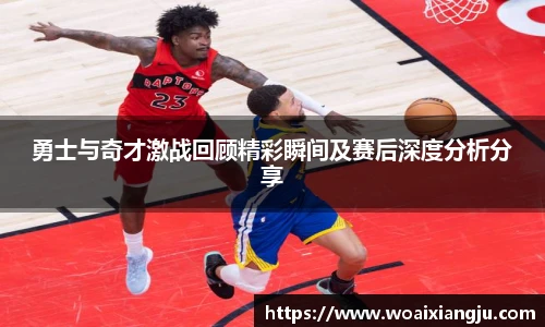 勇士与奇才激战回顾精彩瞬间及赛后深度分析分享