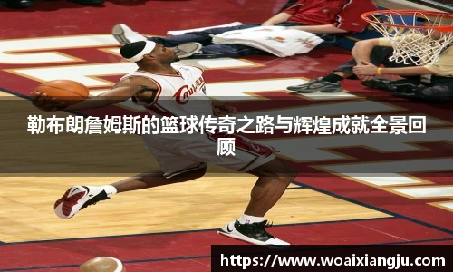 勒布朗詹姆斯的篮球传奇之路与辉煌成就全景回顾