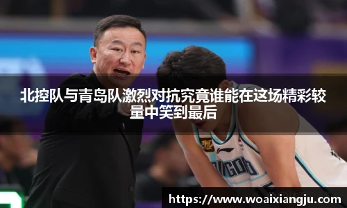 北控队与青岛队激烈对抗究竟谁能在这场精彩较量中笑到最后